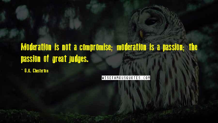 G.K. Chesterton Quotes: Moderation is not a compromise; moderation is a passion; the passion of great judges.