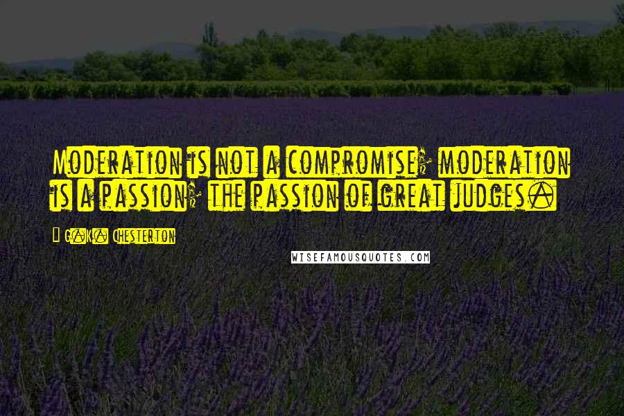 G.K. Chesterton Quotes: Moderation is not a compromise; moderation is a passion; the passion of great judges.