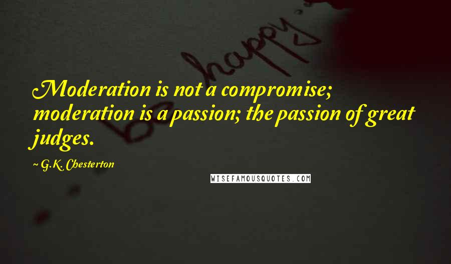G.K. Chesterton Quotes: Moderation is not a compromise; moderation is a passion; the passion of great judges.