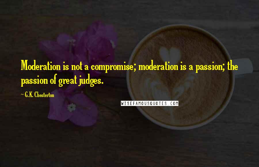 G.K. Chesterton Quotes: Moderation is not a compromise; moderation is a passion; the passion of great judges.
