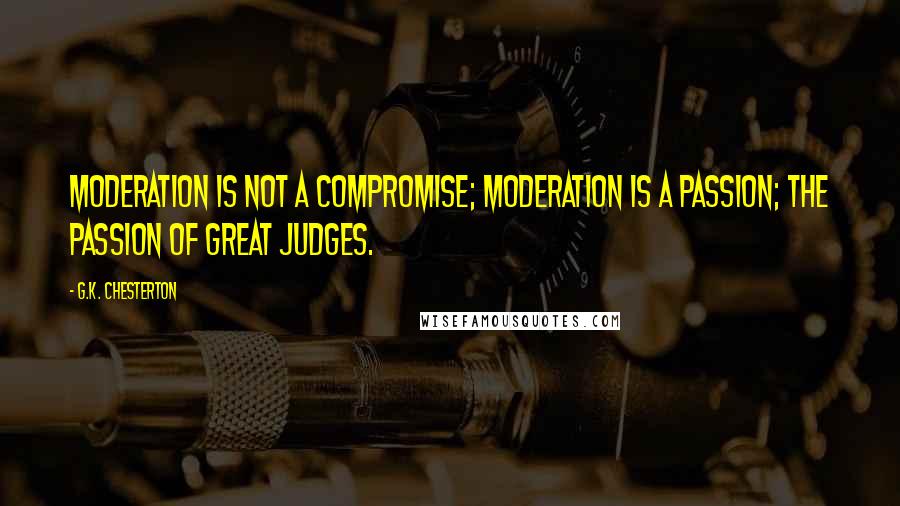 G.K. Chesterton Quotes: Moderation is not a compromise; moderation is a passion; the passion of great judges.