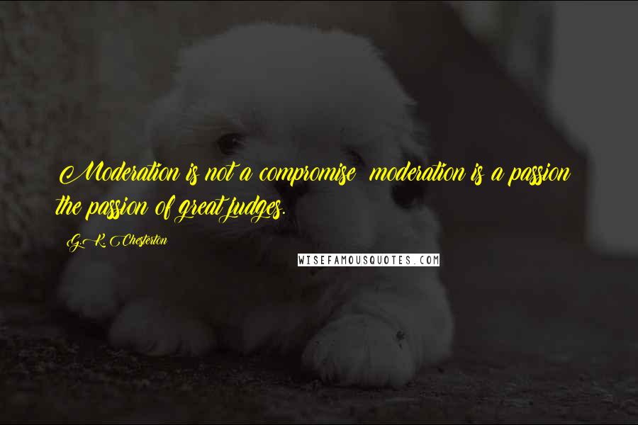 G.K. Chesterton Quotes: Moderation is not a compromise; moderation is a passion; the passion of great judges.