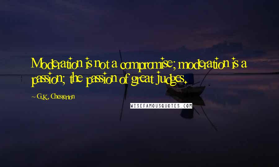 G.K. Chesterton Quotes: Moderation is not a compromise; moderation is a passion; the passion of great judges.