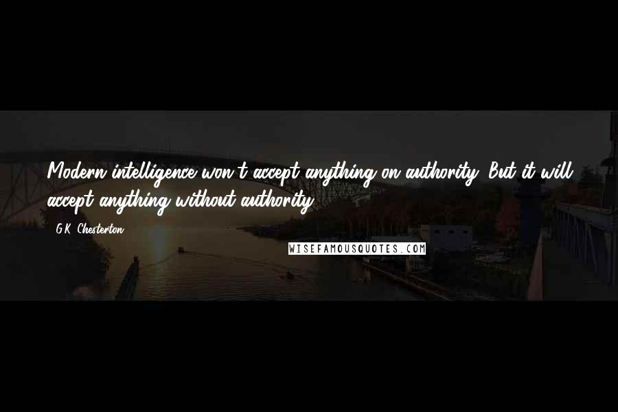 G.K. Chesterton Quotes: Modern intelligence won't accept anything on authority. But it will accept anything without authority.
