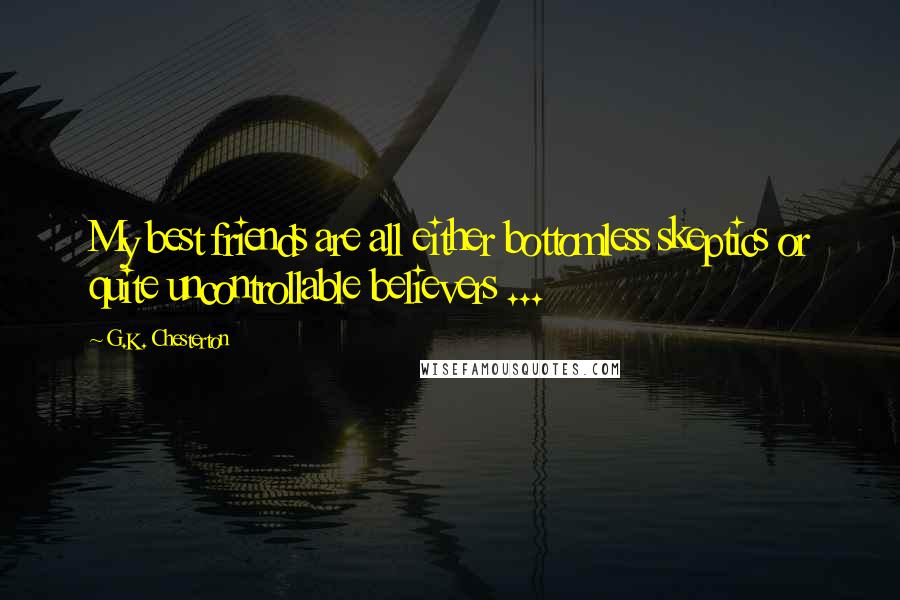 G.K. Chesterton Quotes: My best friends are all either bottomless skeptics or quite uncontrollable believers ...