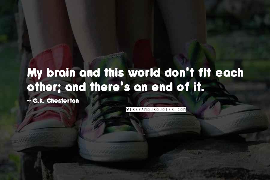G.K. Chesterton Quotes: My brain and this world don't fit each other; and there's an end of it.