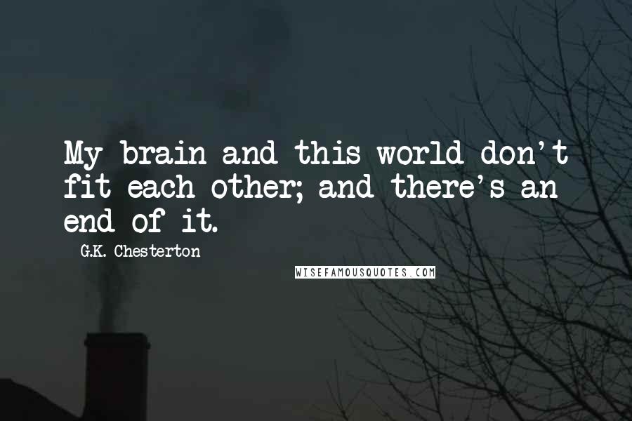 G.K. Chesterton Quotes: My brain and this world don't fit each other; and there's an end of it.