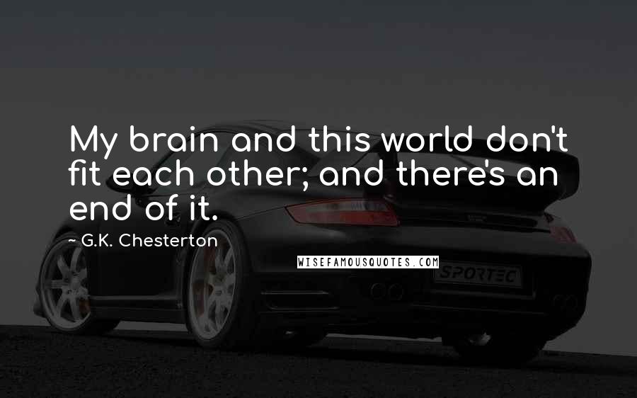 G.K. Chesterton Quotes: My brain and this world don't fit each other; and there's an end of it.