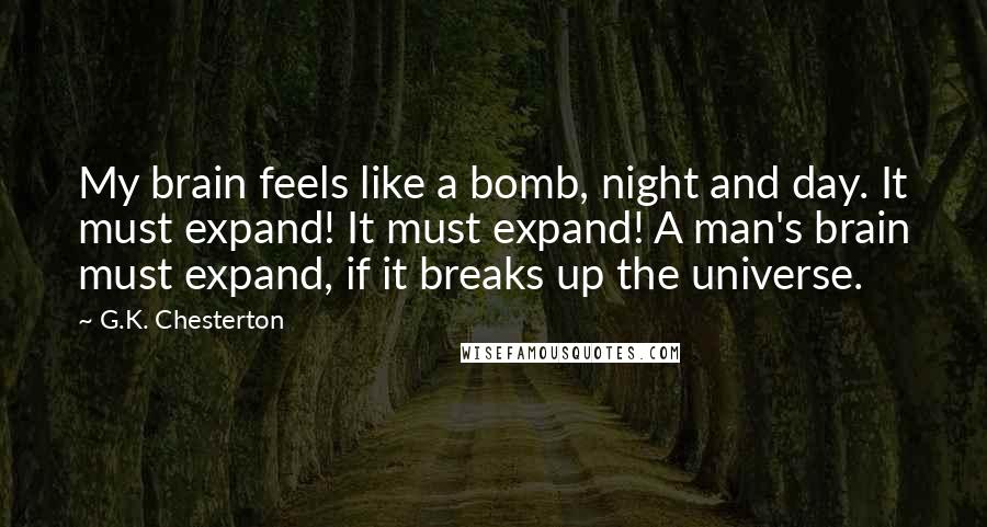 G.K. Chesterton Quotes: My brain feels like a bomb, night and day. It must expand! It must expand! A man's brain must expand, if it breaks up the universe.
