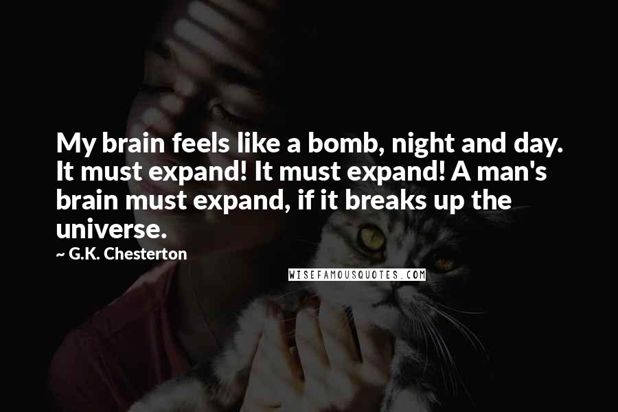 G.K. Chesterton Quotes: My brain feels like a bomb, night and day. It must expand! It must expand! A man's brain must expand, if it breaks up the universe.