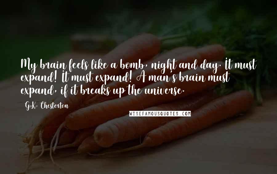 G.K. Chesterton Quotes: My brain feels like a bomb, night and day. It must expand! It must expand! A man's brain must expand, if it breaks up the universe.