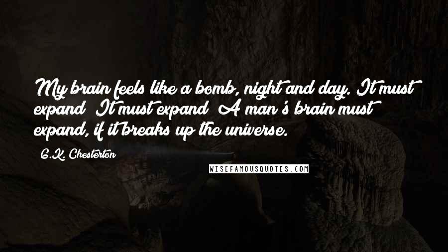 G.K. Chesterton Quotes: My brain feels like a bomb, night and day. It must expand! It must expand! A man's brain must expand, if it breaks up the universe.