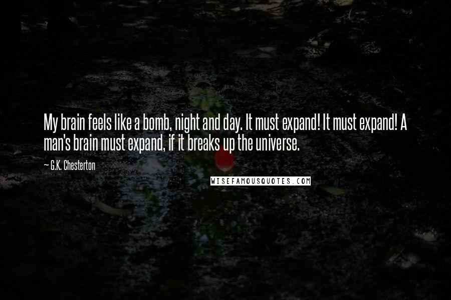 G.K. Chesterton Quotes: My brain feels like a bomb, night and day. It must expand! It must expand! A man's brain must expand, if it breaks up the universe.