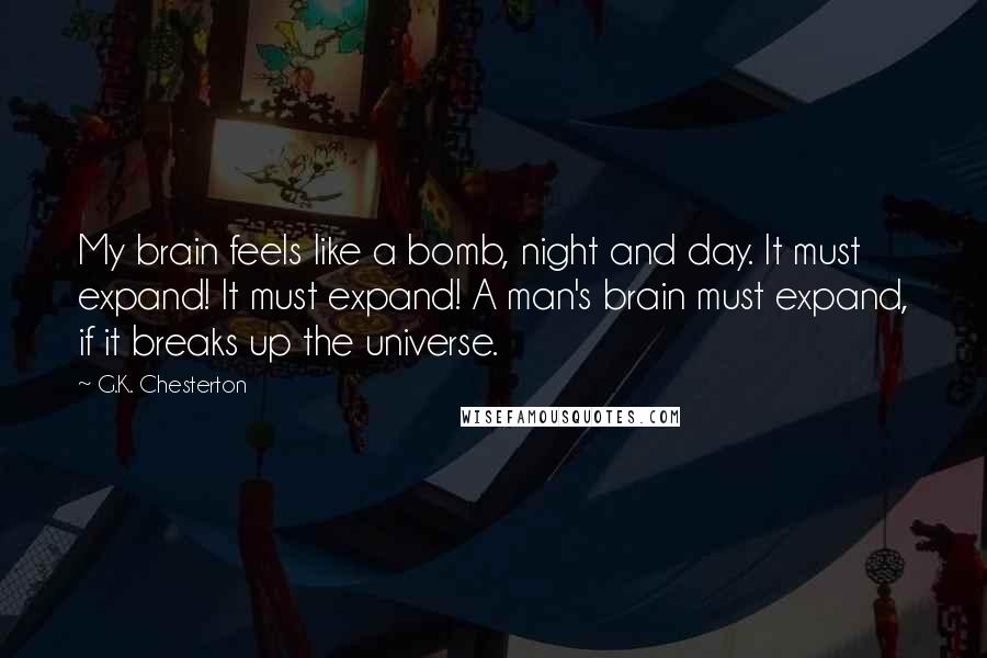 G.K. Chesterton Quotes: My brain feels like a bomb, night and day. It must expand! It must expand! A man's brain must expand, if it breaks up the universe.