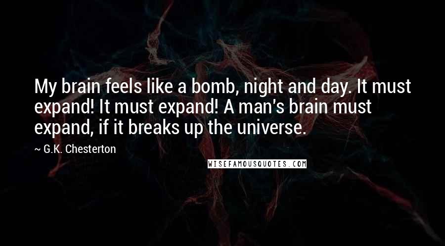 G.K. Chesterton Quotes: My brain feels like a bomb, night and day. It must expand! It must expand! A man's brain must expand, if it breaks up the universe.