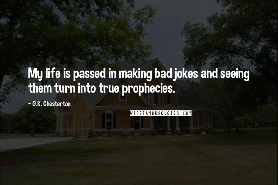 G.K. Chesterton Quotes: My life is passed in making bad jokes and seeing them turn into true prophecies.