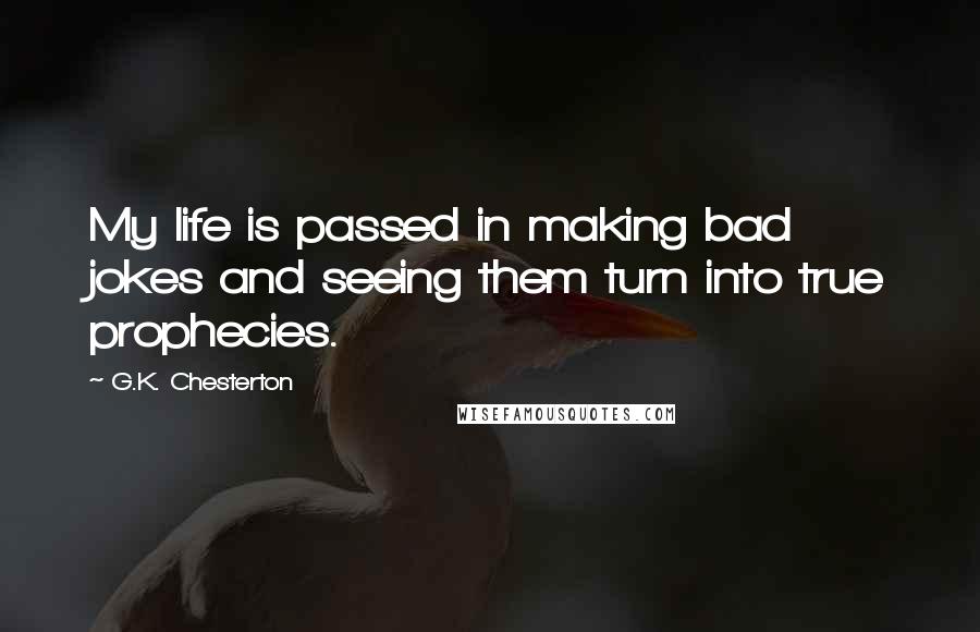 G.K. Chesterton Quotes: My life is passed in making bad jokes and seeing them turn into true prophecies.