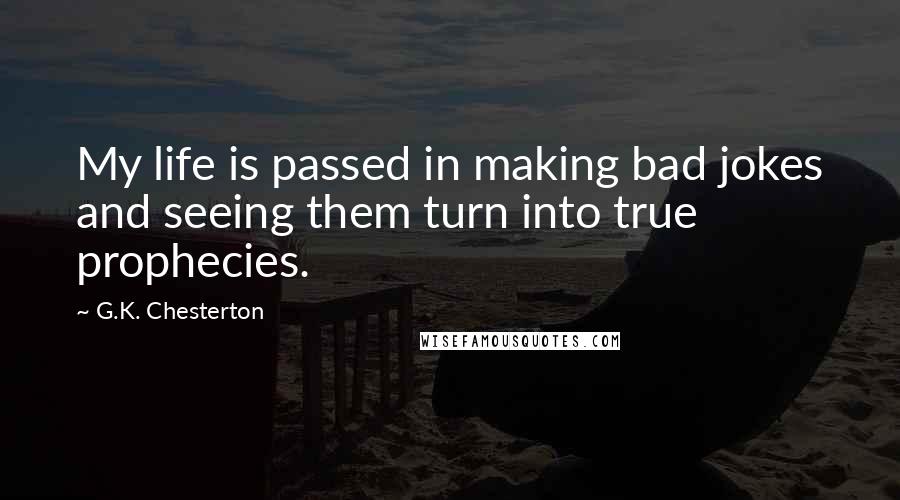 G.K. Chesterton Quotes: My life is passed in making bad jokes and seeing them turn into true prophecies.