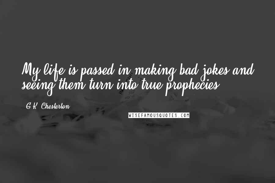 G.K. Chesterton Quotes: My life is passed in making bad jokes and seeing them turn into true prophecies.