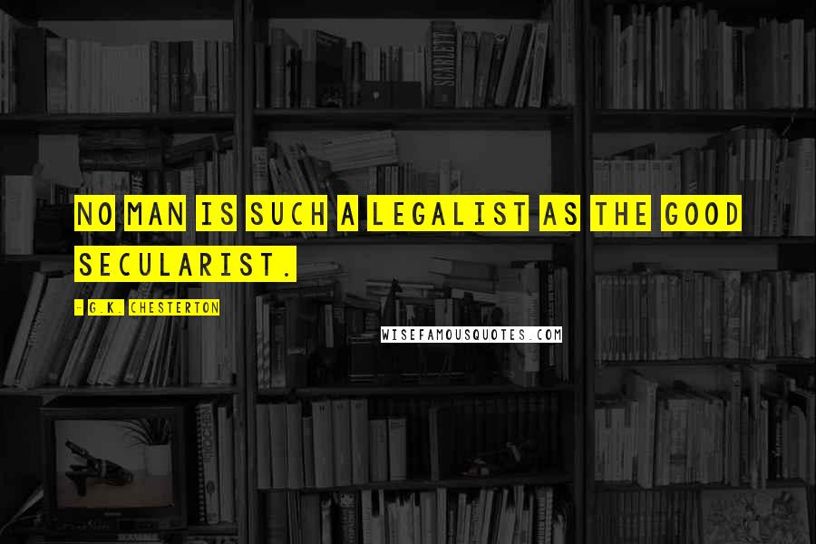 G.K. Chesterton Quotes: No man is such a legalist as the good Secularist.