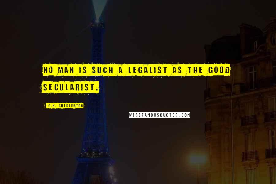 G.K. Chesterton Quotes: No man is such a legalist as the good Secularist.