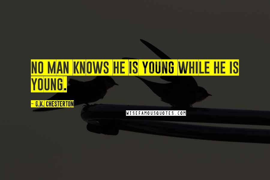 G.K. Chesterton Quotes: No man knows he is young while he is young.