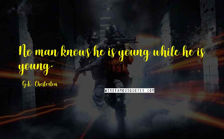 G.K. Chesterton Quotes: No man knows he is young while he is young.