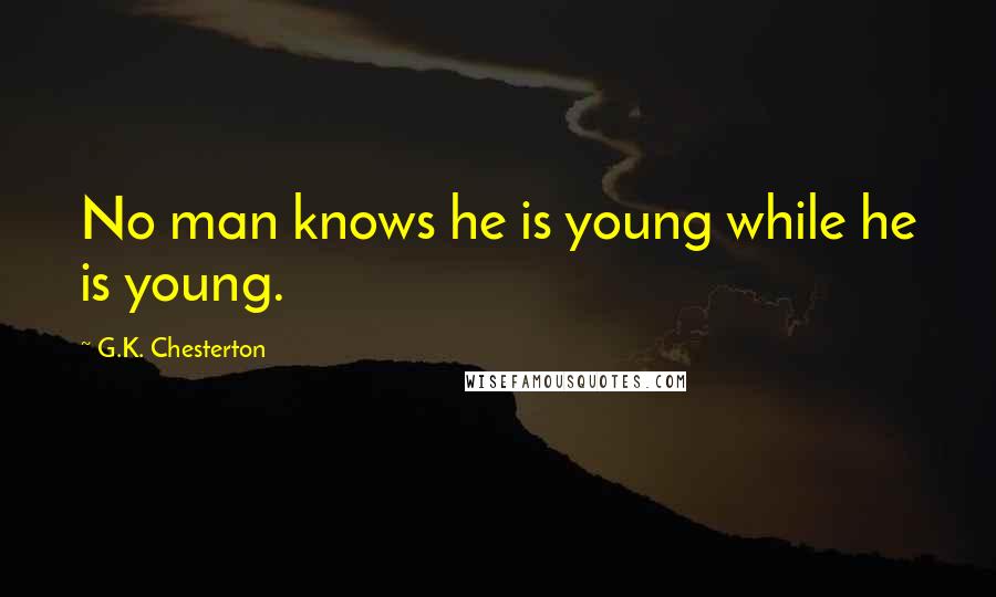 G.K. Chesterton Quotes: No man knows he is young while he is young.