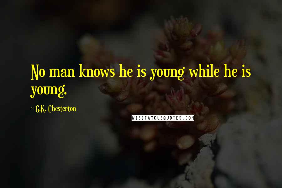 G.K. Chesterton Quotes: No man knows he is young while he is young.