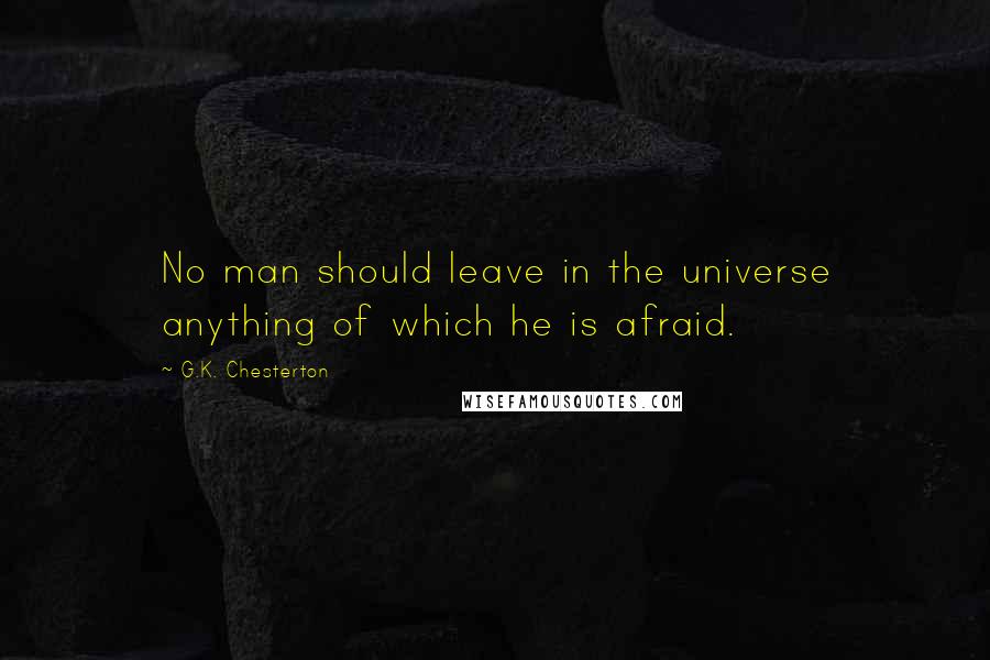 G.K. Chesterton Quotes: No man should leave in the universe anything of which he is afraid.