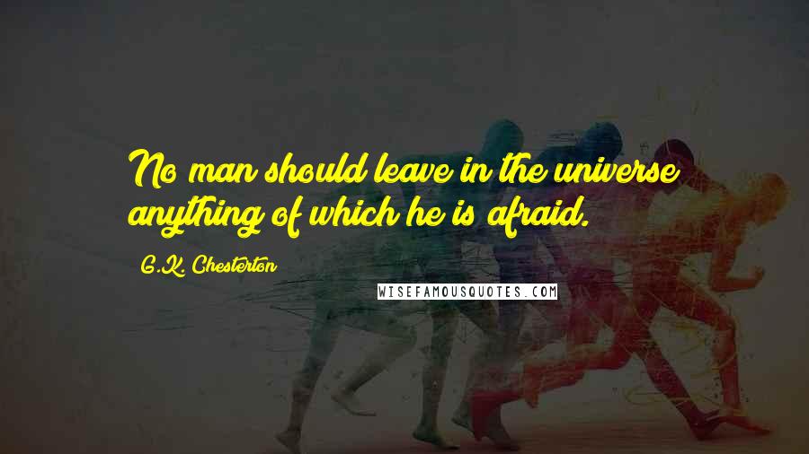 G.K. Chesterton Quotes: No man should leave in the universe anything of which he is afraid.