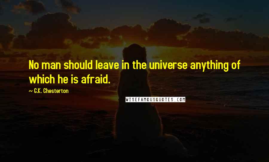 G.K. Chesterton Quotes: No man should leave in the universe anything of which he is afraid.
