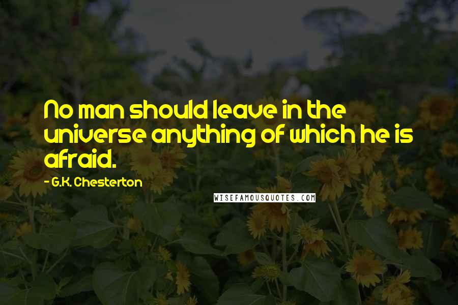 G.K. Chesterton Quotes: No man should leave in the universe anything of which he is afraid.