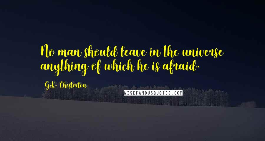 G.K. Chesterton Quotes: No man should leave in the universe anything of which he is afraid.