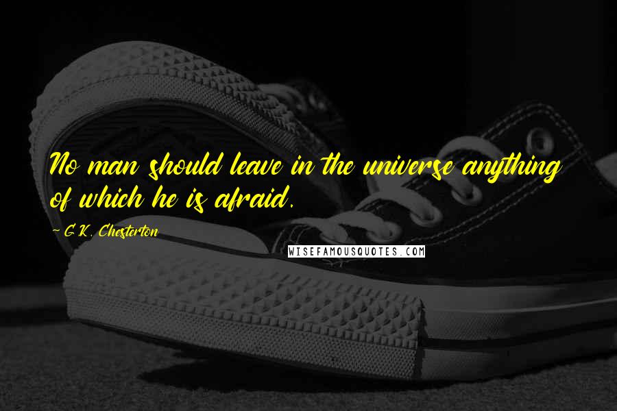 G.K. Chesterton Quotes: No man should leave in the universe anything of which he is afraid.