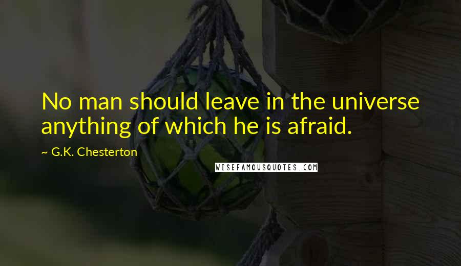 G.K. Chesterton Quotes: No man should leave in the universe anything of which he is afraid.