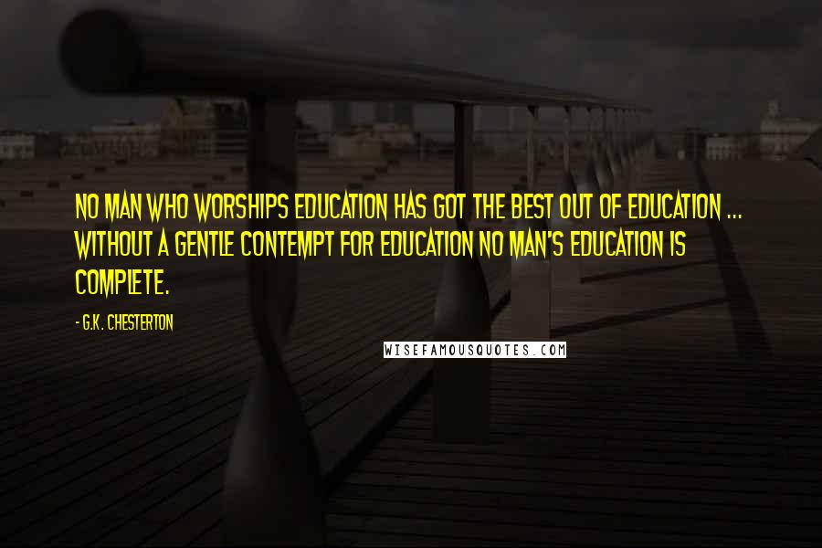 G.K. Chesterton Quotes: No man who worships education has got the best out of education ... Without a gentle contempt for education no man's education is complete.