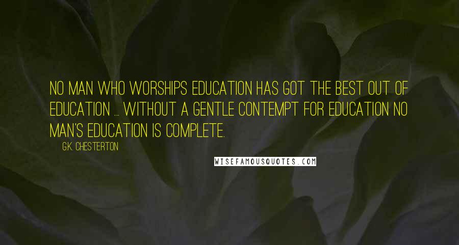 G.K. Chesterton Quotes: No man who worships education has got the best out of education ... Without a gentle contempt for education no man's education is complete.