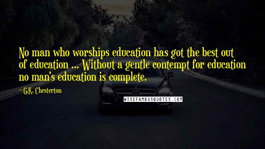 G.K. Chesterton Quotes: No man who worships education has got the best out of education ... Without a gentle contempt for education no man's education is complete.