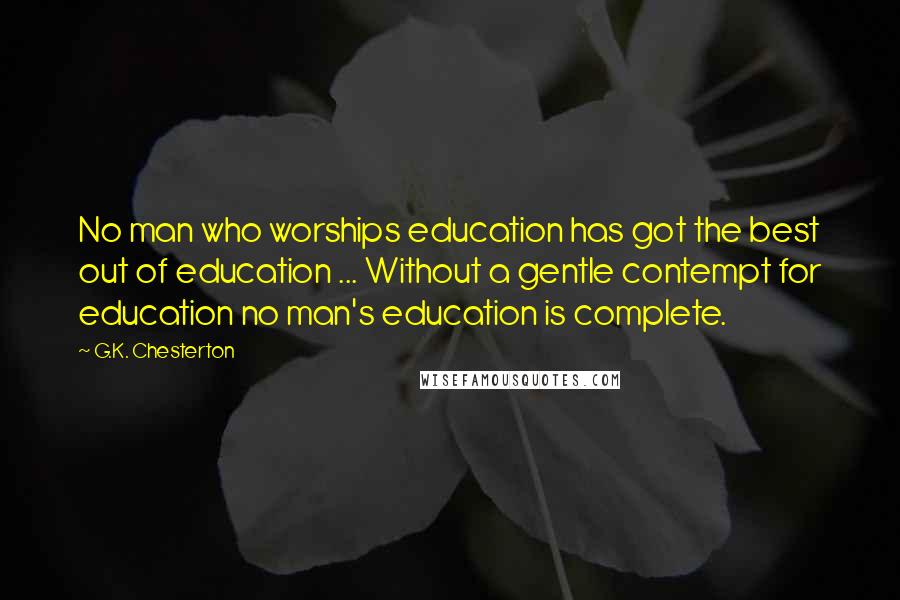 G.K. Chesterton Quotes: No man who worships education has got the best out of education ... Without a gentle contempt for education no man's education is complete.