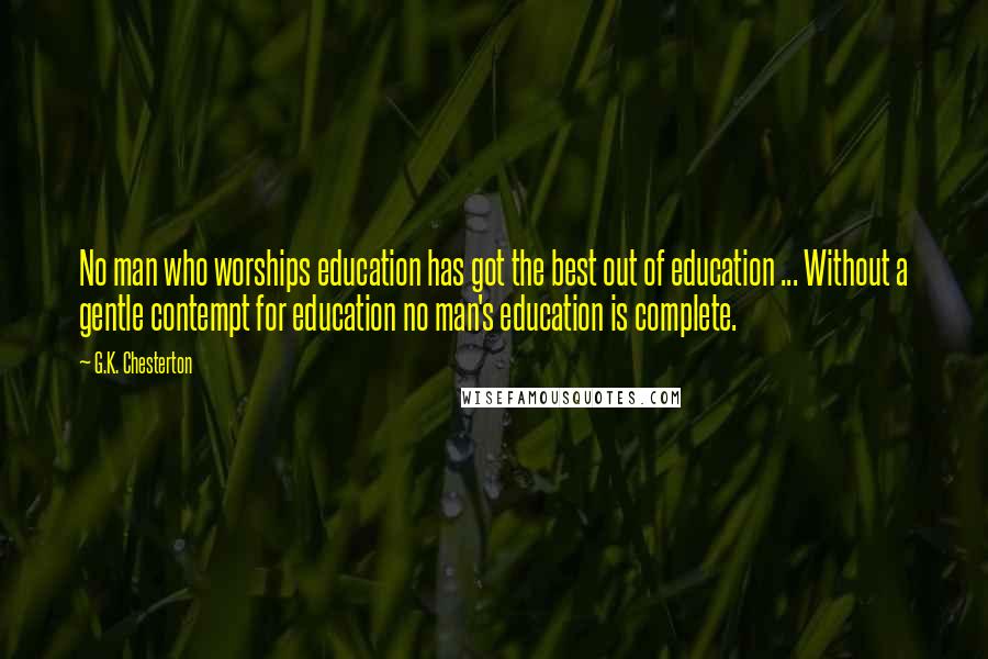 G.K. Chesterton Quotes: No man who worships education has got the best out of education ... Without a gentle contempt for education no man's education is complete.