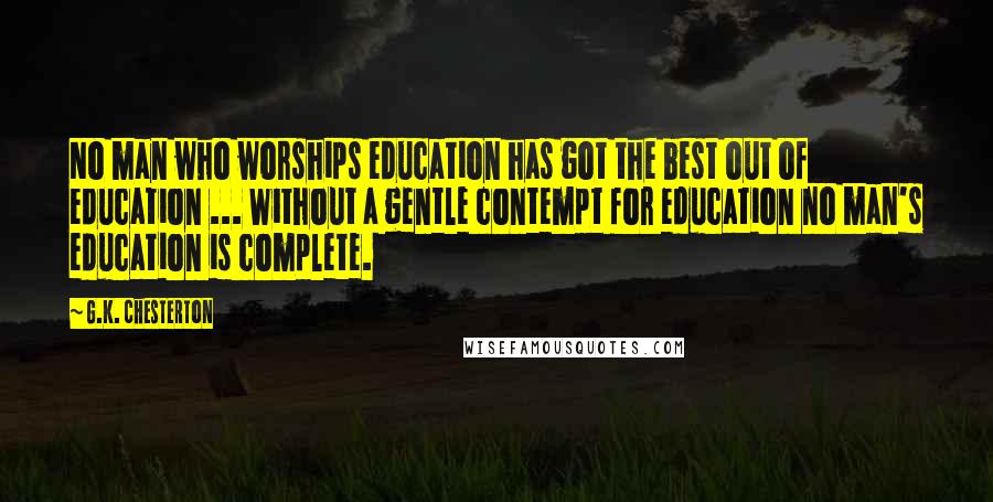 G.K. Chesterton Quotes: No man who worships education has got the best out of education ... Without a gentle contempt for education no man's education is complete.