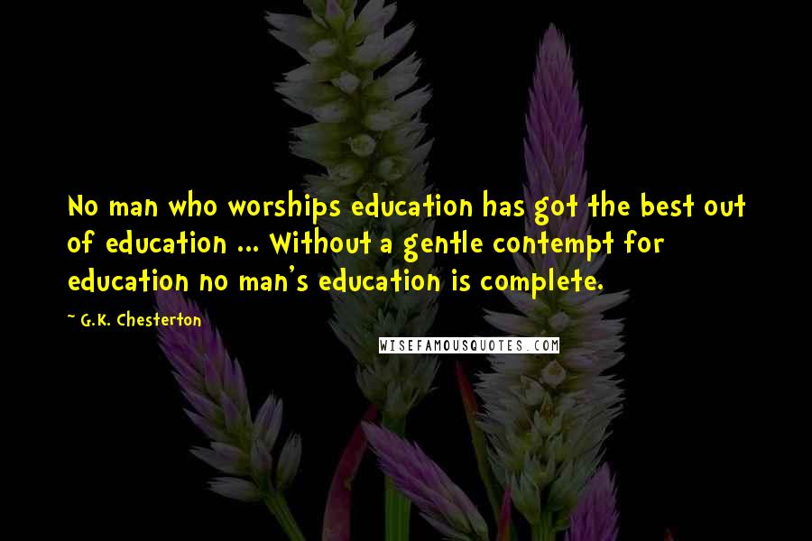 G.K. Chesterton Quotes: No man who worships education has got the best out of education ... Without a gentle contempt for education no man's education is complete.