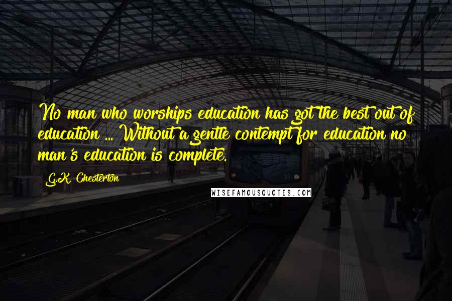 G.K. Chesterton Quotes: No man who worships education has got the best out of education ... Without a gentle contempt for education no man's education is complete.