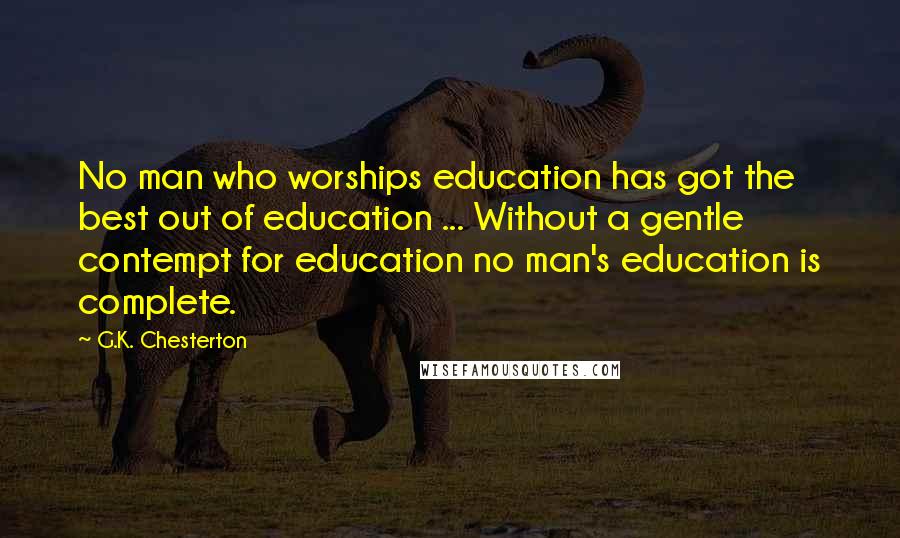 G.K. Chesterton Quotes: No man who worships education has got the best out of education ... Without a gentle contempt for education no man's education is complete.