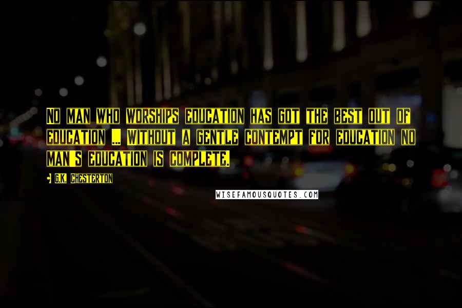 G.K. Chesterton Quotes: No man who worships education has got the best out of education ... Without a gentle contempt for education no man's education is complete.