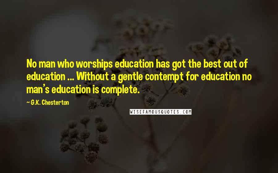 G.K. Chesterton Quotes: No man who worships education has got the best out of education ... Without a gentle contempt for education no man's education is complete.