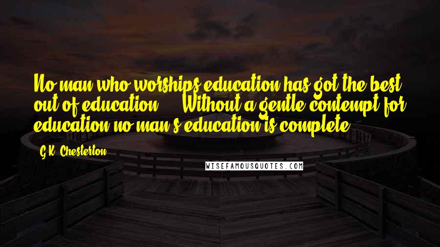 G.K. Chesterton Quotes: No man who worships education has got the best out of education ... Without a gentle contempt for education no man's education is complete.