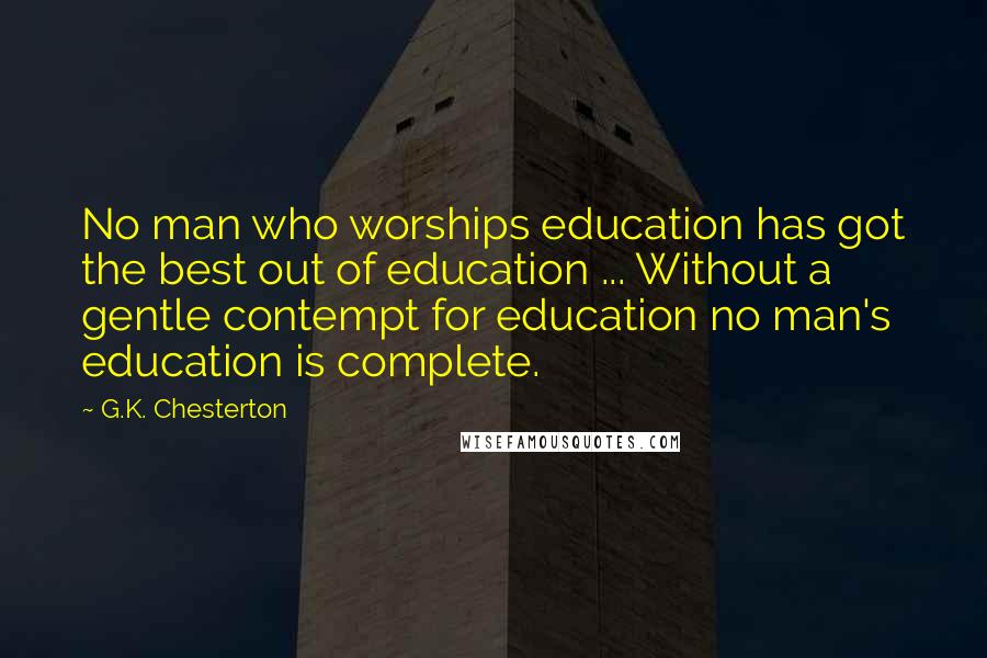 G.K. Chesterton Quotes: No man who worships education has got the best out of education ... Without a gentle contempt for education no man's education is complete.