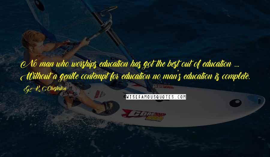 G.K. Chesterton Quotes: No man who worships education has got the best out of education ... Without a gentle contempt for education no man's education is complete.